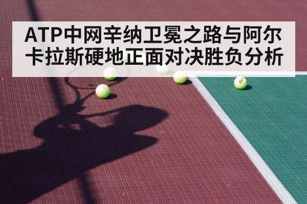 ATP中网辛纳卫冕之路与阿尔卡拉斯硬地正面对决胜负分析 | hth